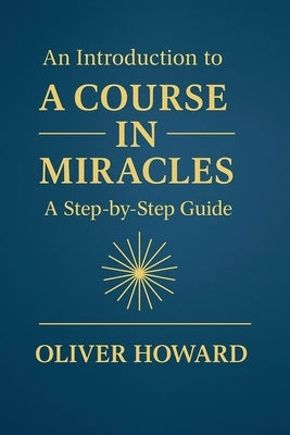 An Introduction to A Course in Miracles: A Step-by-Step Guide by Howard, Oliver