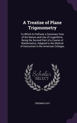 A Treatise of Plane Trigonometry: To Which Is Prefixed, a Summary View of the Nature and Use of Logarithms. Being the Second Part of a Course of Mathe by Day, Jeremiah