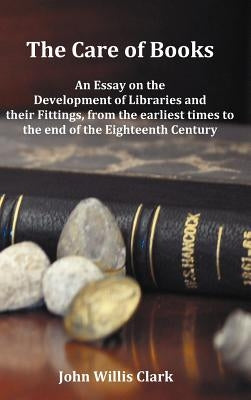 The Care of Books - An Essay on the Development of Libraries and Their Fittings, from the Earliest Times to the End of the Eighteenth Century. Fully I by Clark, John Willis
