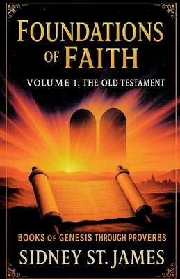 Foundations of Faith: Volume 1 - Genesis Through Proverbs by James, Sidney St