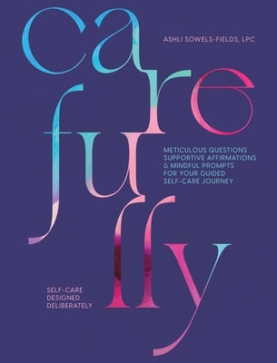 Carefully: Self-Care Designed Deliberately Meticulous Questions, Supportive Affirmations, & Mindful Prompts for Your Self-Care Jo by Sowels-Fields, Ashli