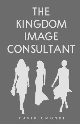The Kingdom Image Consultant: Image is Everything by Omondi, David