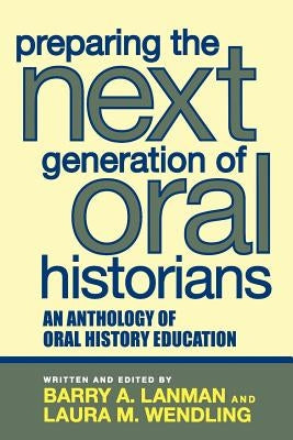 Preparing the Next Generation of Oral Historians: An Anthology of Oral History Education by Lanman, Barry A.