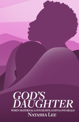 God's Daughter: When Maternal Love Hurts, God's Love Heals by Lee, Natasha