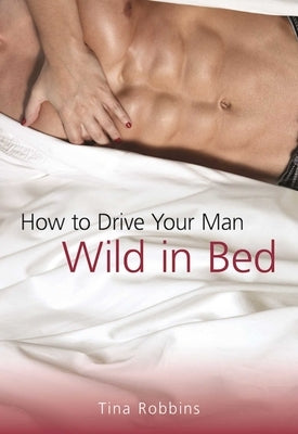 How to Drive Your Man Wild in Bed by Robbins, Tina