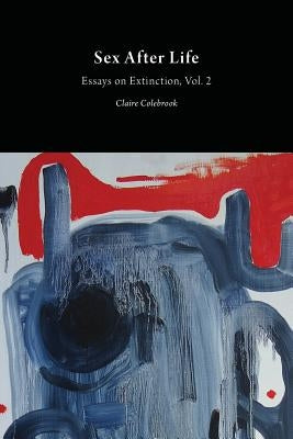 Sex After Life: Essays on Extinction Vol. 2 by Colebrook, Claire