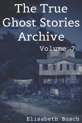 The True Ghost Stories Archive: Volume 7: 50 Chilling and Thrilling Tales by Busch, Elisabeth