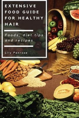 Extensive Food Guide for Healthy Hair: Foods, Diet Tips and Recipes by Penrose, Lily