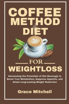 Coffee Method Diet for weight loss: Harnessing the Potentials of this Beverage to Boost Your Metabolism, Suppress Appetite, and Attain Long-Lasting We by Mitchell, Grace