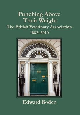 Punching Above Their Weight: The British Veterinary Association, 1882-2010 by Boden, Edward