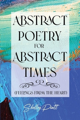 Abstract Poetry for Abstract Times: (feelings from the heart) by Piatt, Shelley