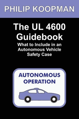 The UL 4600 Guidebook: What to Include in an Autonomous Vehicle Safety Case by Koopman, Philip