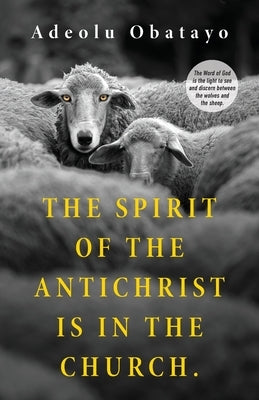 The Spirit of the Antichrist is in the Church.: The Word of God is the light to see and discern between the wolves and the sheep. by Obatayo, Adeolu