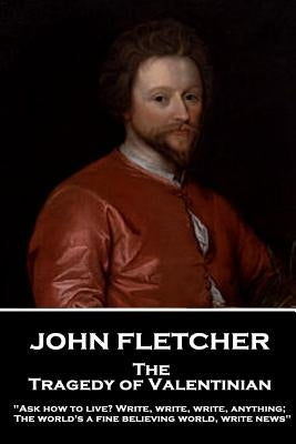 John Fletcher - The Tragedy of Valentinian: "Ask how to live? Write, write, write, anything; The world's a fine believing world, write news" by Fletcher, John