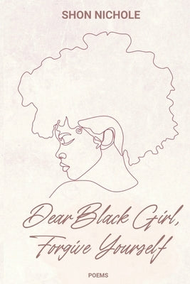 Dear Black Girl, Forgive yourself: Poems & Thoughts by Nichole, Shon