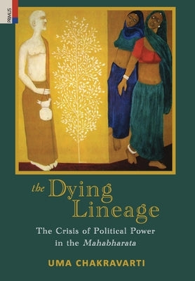 The Dying Lineage: The Crisis of Political Power in the Mahabharata by Chakravarti, Uma