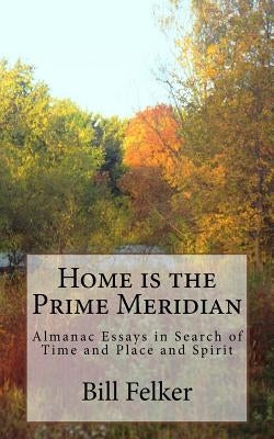 Home Is the Prime Meridian: Almanac Essays by Felker, Bill