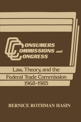 Consumers, Commissions, and Congress: Law, Theory and the Federal Trade Commission, 1968-85 by Hasin, Bernice Rothman