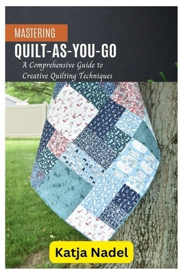Mastering Quilt-As-You-Go: A Comprehensive Guide to Creative Quilting Techniques by Nadel, Katja