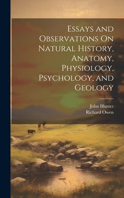 Essays and Observations On Natural History, Anatomy, Physiology, Psychology, and Geology by Owen, Richard