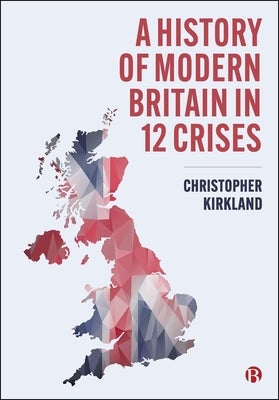 A History of Modern Britain in 12 Crises by Kirkland, Christopher