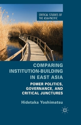 Comparing Institution-Building in East Asia: Power Politics, Governance, and Critical Junctures by Yoshimatsu, H.