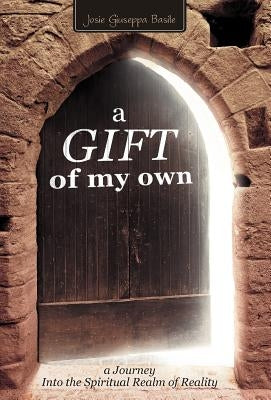 A Gift of My Own: A Journey Into the Spiritual Realm of Reality by Basile, Josie Giuseppa