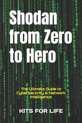 Shodan from Zero to Hero: The Ultimate Guide to Cybersecurity & Network Intelligence by Kits for Life