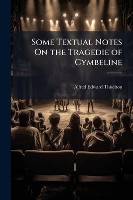 Some Textual Notes On the Tragedie of Cymbeline by Thiselton, Alfred Edward