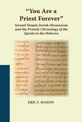 "You Are a Priest Forever": Second Temple Jewish Messianism and the Priestly Christology of the Epistle to the Hebrews by Mason, Eric F.