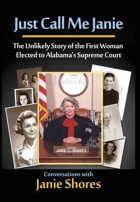 Just Call Me Janie: The Unlikely Story of the FIrst Woman Elected to Alabama's Supreme Court by Shores, Janie