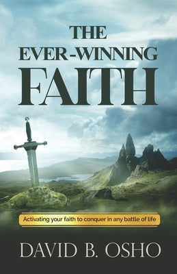 The Ever-Winning Faith: Activating Your Faith to Conquer in Any Battles of Life by Osho, David B.
