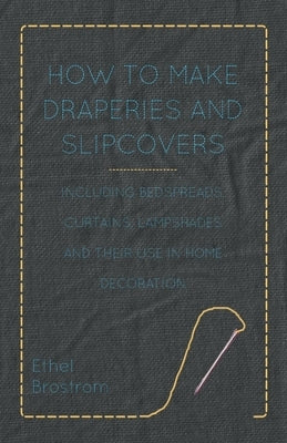 How to Make Draperies and Slipcovers - Including Bedspreads, Curtains, Lampshades and Their Use in Home Decoration by Brostrom, Ethel