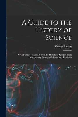 A Guide to the History of Science; a First Guide for the Study of the History of Science, With Introductory Essays on Science and Tradition by Sarton, George