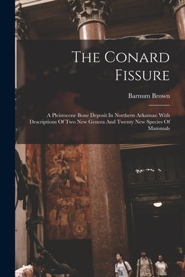 The Conard Fissure: A Pleistocene Bone Deposit In Northern Arkansas: With Descriptions Of Two New Genera And Twenty New Species Of Mammals by Brown, Barnum