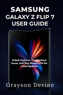 Samsung Galaxy Z Flip 7 User Guide: Unlock Features, Troubleshoot Issues, and Stay Ahead with the Latest Updates by Devine, Grayson