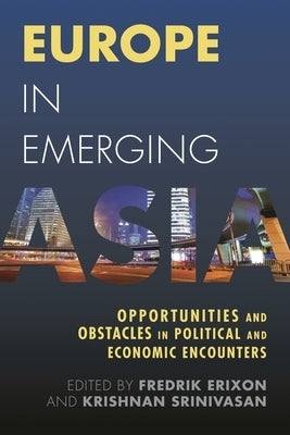 Europe in Emerging Asia: Opportunities and Obstacles in Political and Economic Encounters by Erixon, Fredrik