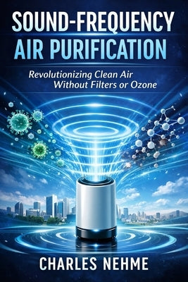Sound-Frequency Air Purification: Revolutionizing Clean Air Without Filters or Ozone by Nehme, Charles