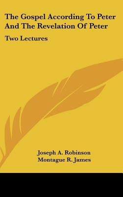 The Gospel According To Peter And The Revelation Of Peter: Two Lectures by Robinson, Joseph A.