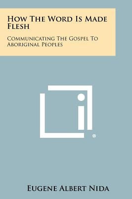 How The Word Is Made Flesh: Communicating The Gospel To Aboriginal Peoples by Nida, Eugene Albert