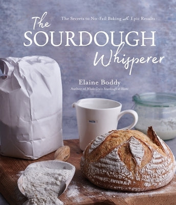 The Sourdough Whisperer: The Secrets to No-Fail Baking with Epic Results by Boddy, Elaine