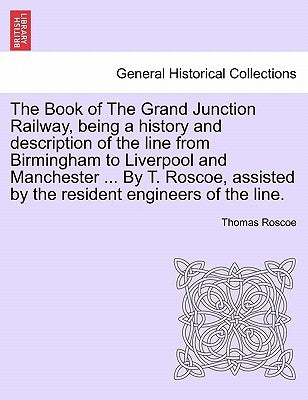 The Book of the Grand Junction Railway, Being a History and Description of the Line from Birmingham to Liverpool and Manchester ... by T. Roscoe, Assi by Roscoe, Thomas