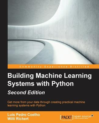 Building Machine Learning Systems with Python - Second Edition: Get more from your data through creating practical machine learning systems with Pytho by Richert, Willi