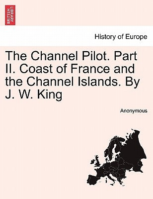 The Channel Pilot. Part II. Coast of France and the Channel Islands. By J. W. King by Anonymous