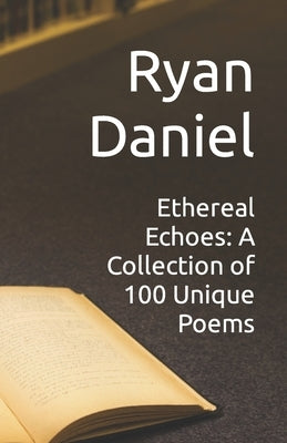 Ethereal Echoes: A Collection of 100 Unique Poems by Daniel, Ryan
