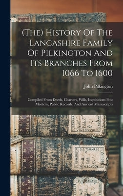 (the) History Of The Lancashire Family Of Pilkington And Its Branches From 1066 To 1600: Compiled From Deeds, Charters, Wills, Inquisitions Post Morte by Pilkington, John