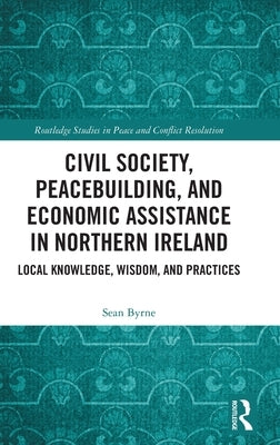 Civil Society, Peacebuilding, and Economic Assistance in Northern Ireland: Local Knowledge, Wisdom, and Practices by Byrne, Sean