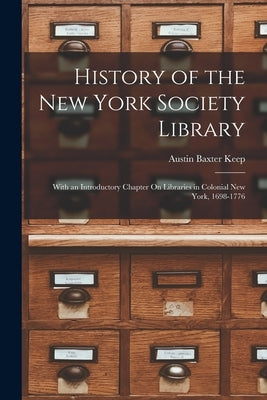 History of the New York Society Library: With an Introductory Chapter On Libraries in Colonial New York, 1698-1776 by Keep, Austin Baxter