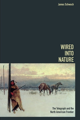 Wired Into Nature: The Telegraph and the North American Frontier by Schwoch, James