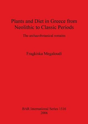 Plants and Diet in Greece from Neolithic to Classic Periods: The archaeobotanical remains by Megaloudi, Fragkiska